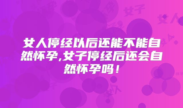 女人停经以后还能不能自然怀孕,女子停经后还会自然怀孕吗!