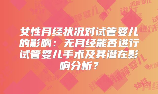 女性月经状况对试管婴儿的影响:无月经能否进行试管婴儿手术及其潜在影响分析?