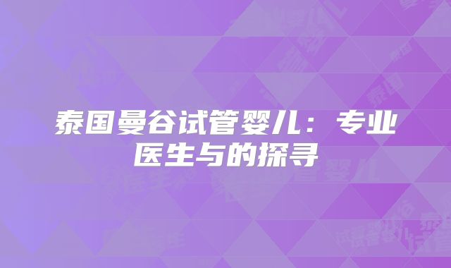 泰国曼谷试管婴儿：专业医生与的探寻