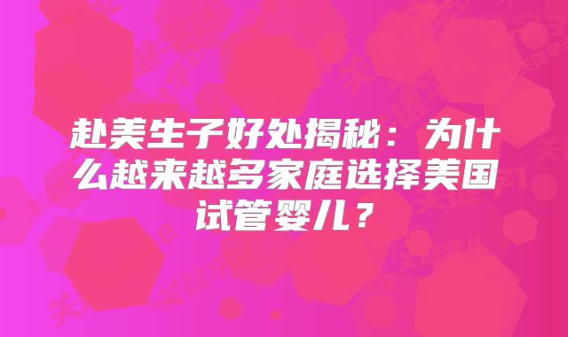 赴美生子好处揭秘:为什么越来越多家庭选择美国试管婴儿?