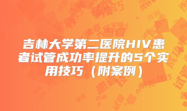 吉林大学第二医院HIV患者试管成功率提升的5个实用技巧（附案例）