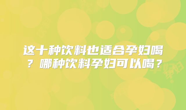 这十种饮料也适合孕妇喝?哪种饮料孕妇可以喝?