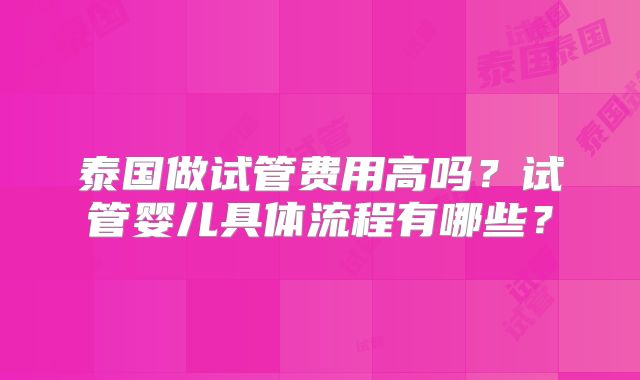 泰国做试管费用高吗?试管婴儿具体流程有哪些?