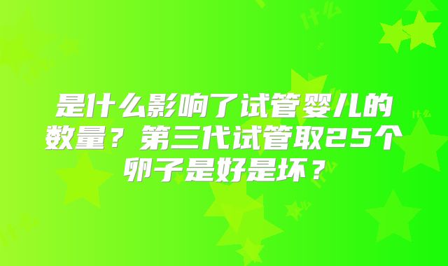 是什么影响了试管婴儿的数量？第三代试管取25个卵子是好是坏？