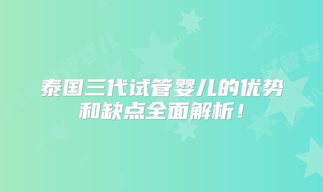 泰国三代试管婴儿的优势和缺点全面解析！