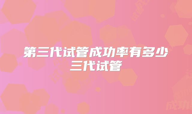 第三代试管成功率有多少三代试管