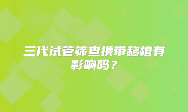 三代试管筛查携带移植有影响吗？