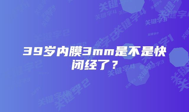 39岁内膜3mm是不是快闭经了？