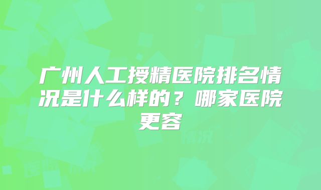 广州人工授精医院排名情况是什么样的？哪家医院更容