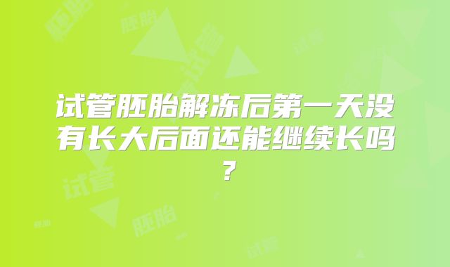 试管胚胎解冻后第一天没有长大后面还能继续长吗?