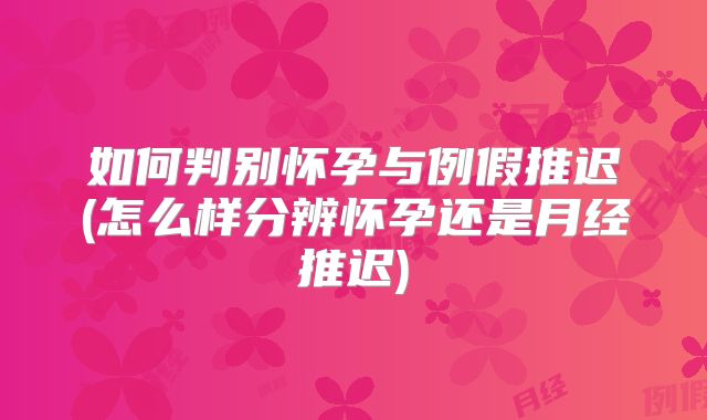 如何判别怀孕与例假推迟(怎么样分辨怀孕还是月经推迟)