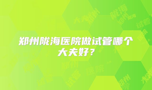 郑州陇海医院做试管哪个大夫好？
