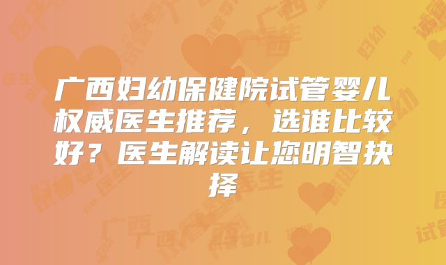 广西妇幼保健院试管婴儿权威医生推荐,选谁比较好?医生解读让您明智抉择