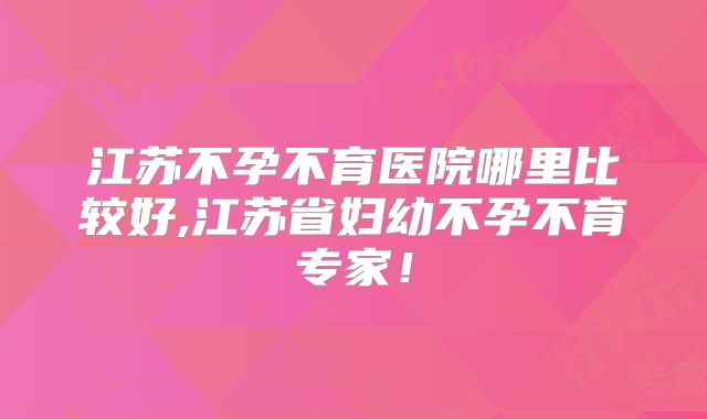 江苏不孕不育医院哪里比较好,江苏省妇幼不孕不育专家!