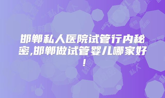 邯郸私人医院试管行内秘密,邯郸做试管婴儿哪家好！