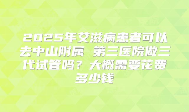 2025年艾滋病患者可以去中山附属 第三医院做三代试管吗?大概需要花费多少钱