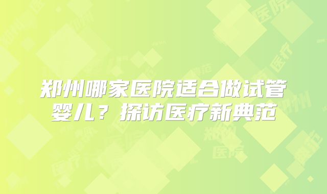 郑州哪家医院适合做试管婴儿？探访医疗新典范