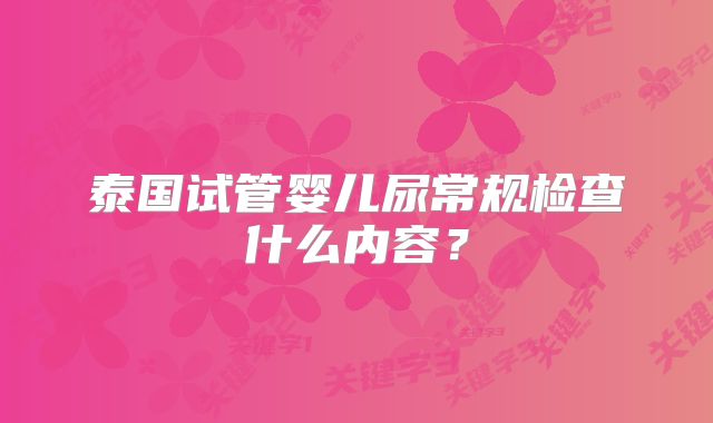 泰国试管婴儿尿常规检查什么内容?