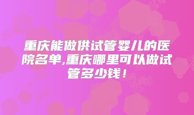 重庆能做供试管婴儿的医院名单,重庆哪里可以做试管多少钱！