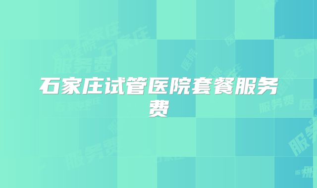 石家庄试管医院套餐服务费