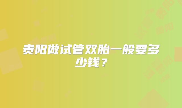 贵阳做试管双胎一般要多少钱？