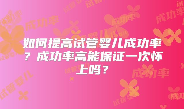 如何提高试管婴儿成功率?成功率高能保证一次怀上吗?
