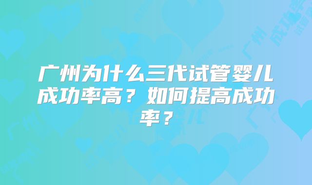 广州为什么三代试管婴儿成功率高？如何提高成功率？