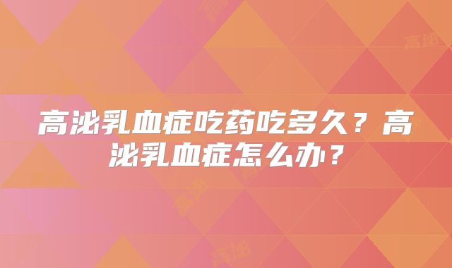 高泌乳血症吃药吃多久?高泌乳血症怎么办?