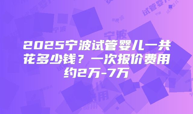 2025宁波试管婴儿一共花多少钱?一次报价费用约2万-7万