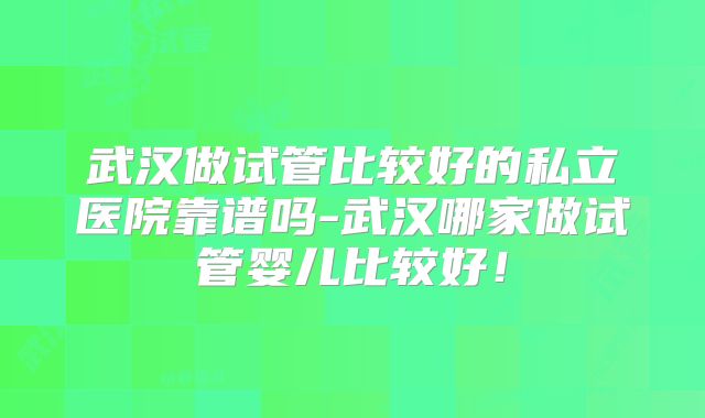 武汉做试管比较好的私立医院靠谱吗-武汉哪家做试管婴儿比较好!