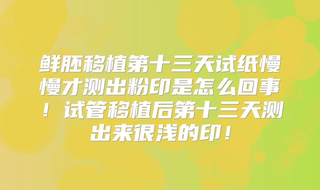 鲜胚移植第十三天试纸慢慢才测出粉印是怎么回事!试管移植后第十三天测出来很浅的印!