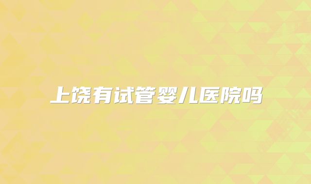 上饶有试管婴儿医院吗