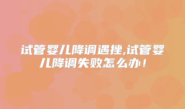 试管婴儿降调遇挫,试管婴儿降调失败怎么办！