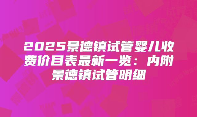 2025景德镇试管婴儿收费价目表最新一览:内附景德镇试管明细