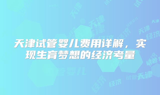 天津试管婴儿费用详解，实现生育梦想的经济考量