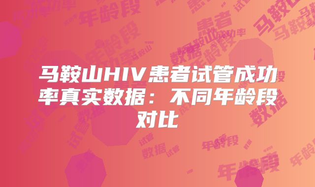 马鞍山HIV患者试管成功率真实数据:不同年龄段对比