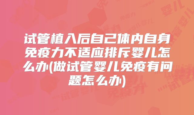 试管植入后自己体内自身免疫力不适应排斥婴儿怎么办(做试管婴儿免疫有问题怎么办)