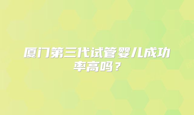 厦门第三代试管婴儿成功率高吗？