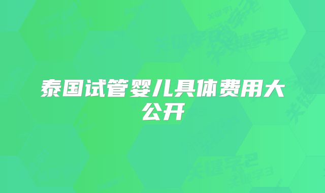 泰国试管婴儿具体费用大公开