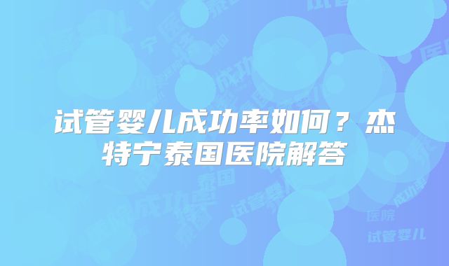 试管婴儿成功率如何?杰特宁泰国医院解答