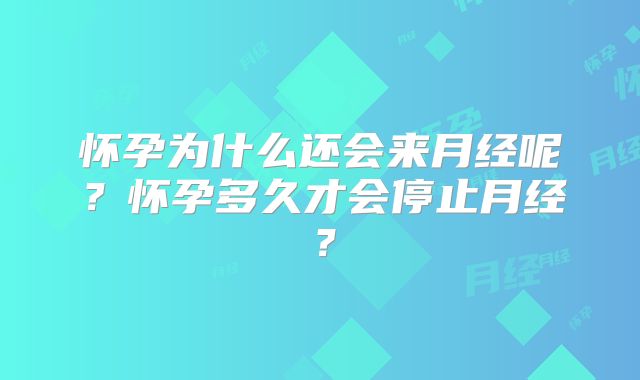 怀孕为什么还会来月经呢?怀孕多久才会停止月经?