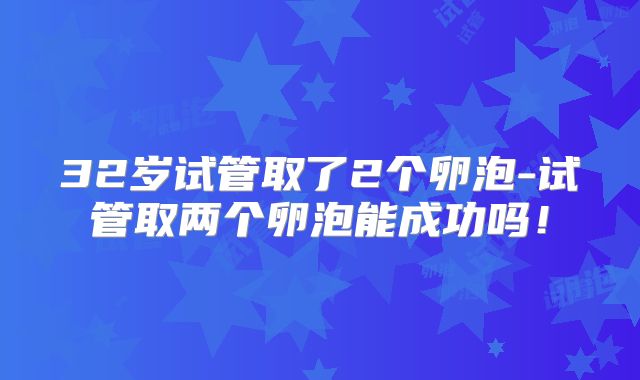 32岁试管取了2个卵泡-试管取两个卵泡能成功吗!