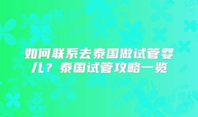 如何联系去泰国做试管婴儿?泰国试管攻略一览