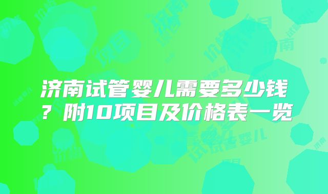 济南试管婴儿需要多少钱?附10项目及价格表一览