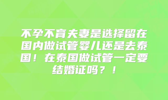 不孕不育夫妻是选择留在国内做试管婴儿还是去泰国！在泰国做试管一定要结婚证吗？！