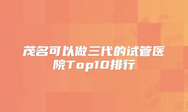 茂名可以做三代的试管医院Top10排行