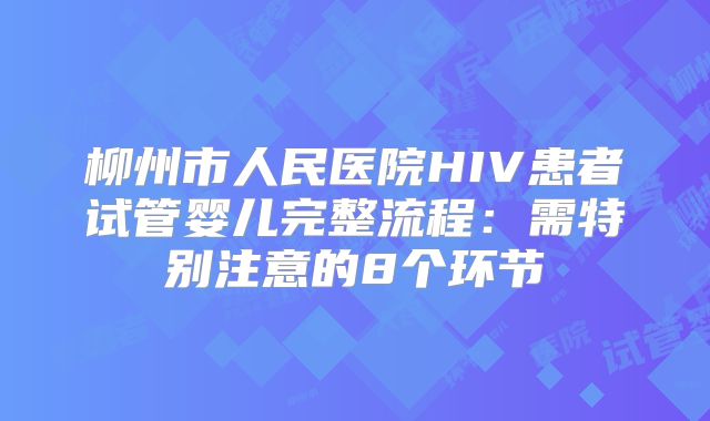 柳州市人民医院HIV患者试管婴儿完整流程：需特别注意的8个环节
