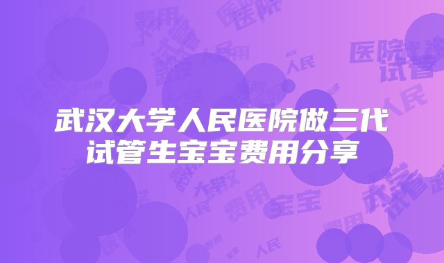 武汉大学人民医院做三代试管生宝宝费用分享