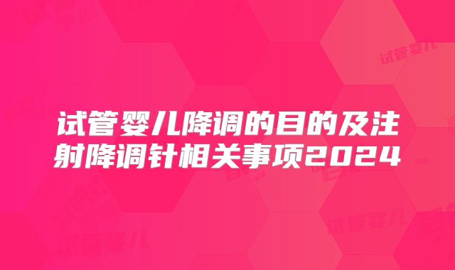 试管婴儿降调的目的及注射降调针相关事项2024