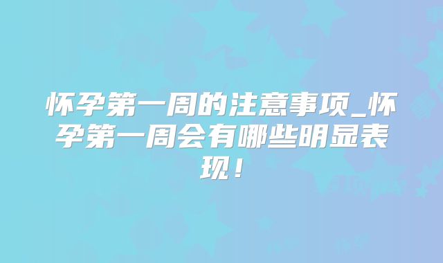 怀孕第一周的注意事项_怀孕第一周会有哪些明显表现！